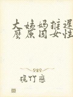 大姨妈推迟是什么原因女性封面