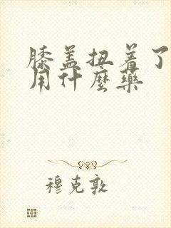 膝盖扭着了疼痛用什么药