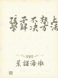 孩子不想上学厌学解决方法,有叛逆学校