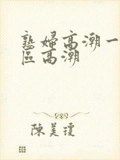 熟妇高潮一区二区高潮