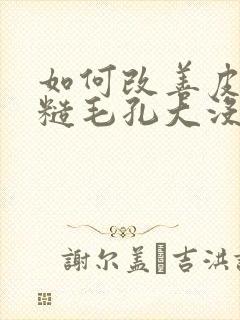 如何改善皮肤粗糙毛孔大没有光泽