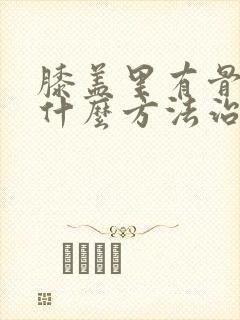 膝盖里有骨刺用什么方法治疗