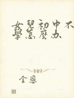 女儿初中不想上学怎么办