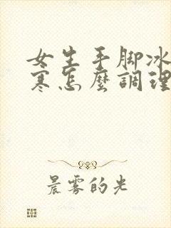 女生手脚冰凉宫寒怎么调理