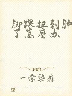 脚踝扭到肿起来了怎么办