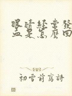 眼睛经常发红充血是怎么回事