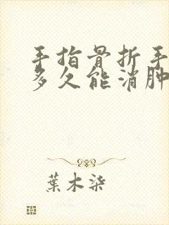 手指骨折手术后多久能消肿