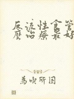反流性食管炎怎么治疗最好