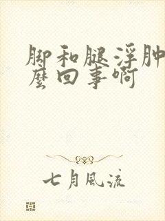 脚和腿浮肿是怎么回事啊