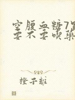 空腹血糖7点多要不要吃药