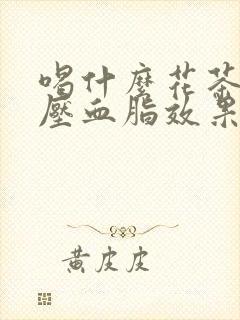 喝什么花茶降血压血脂效果最好