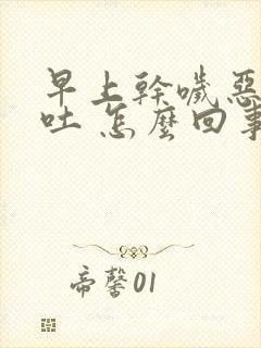 早上干哕恶心想吐 怎么回事