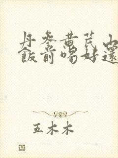 丹参黄芪山楂是饭前喝好还是饭后喝好