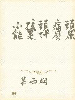 小孩头痛头晕可能是什么原因