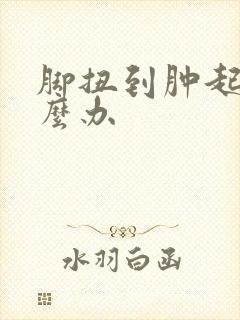 脚扭到肿起来怎么办