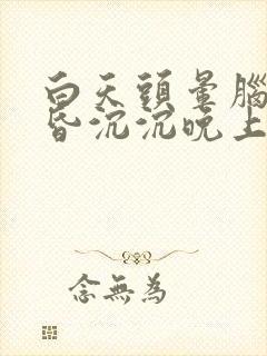 白天头晕脑胀昏昏沉沉晚上就好了
