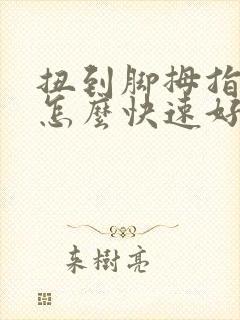 扭到脚拇指肿了怎么快速好