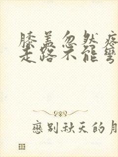 膝盖忽然疼痛,走路不能弯曲
