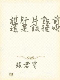 护肝片饭前吃好还是饭后吃好 需要忌口吗