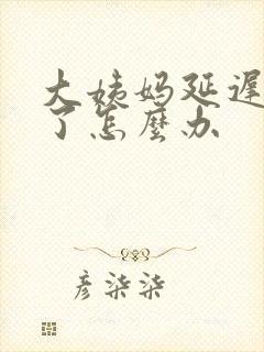 大姨妈延迟9天了怎么办