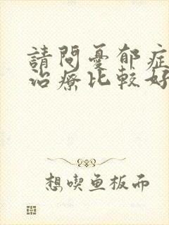 请问忧郁症怎么治疗比较好
