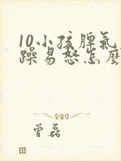 10小孩脾气暴躁易怒怎么办