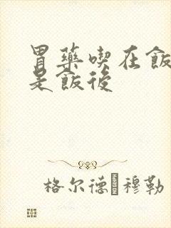 胃药吃在饭前还是饭后