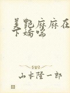 美艳麻麻在我胯下娇喘