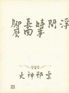 脚长时间浮肿怎么回事