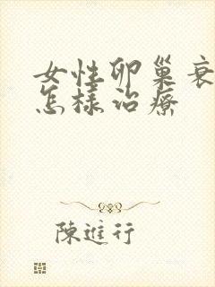 女性卵巢衰退要怎样治疗