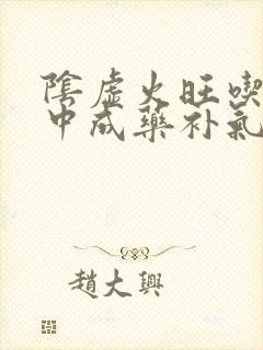 阴虚火旺吃什么中成药补气血