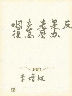 咽炎老是反反复复怎么办