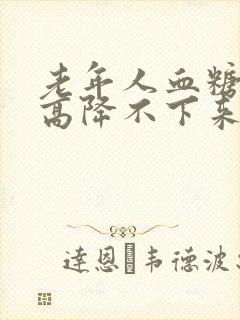老年人血糖持续高降不下来怎么办封面
