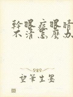 干眼症眼睛模糊不清怎么办