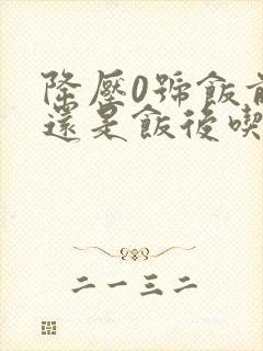 降压0号饭前吃还是饭后吃