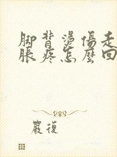 脚背烫伤走路肿胀疼怎么回事封面