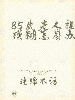 85岁老人视力模糊怎么办