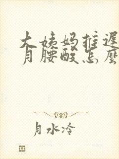大姨妈推迟半个月腰酸怎么回事