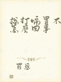 总打嗝胃不舒服怎么回事