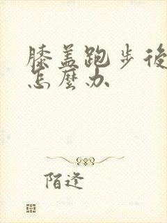膝盖跑步后疼痛怎么办