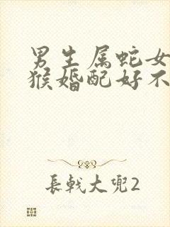 男生属蛇女生属猴婚配好不好
