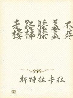 走路膝盖不疼爬楼梯膝盖疼是怎么回事