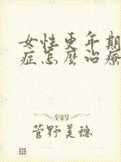 女性更年期灼口症怎么治疗好的快呢