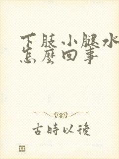 下肢小腿水肿是怎么回事