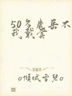 50多岁岳不让我戴套