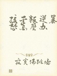 孩子叛逆暴躁易怒怎么办