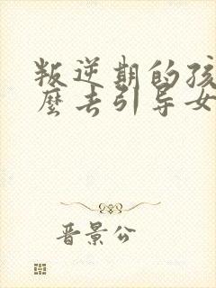 叛逆期的孩子怎么去引导女孩