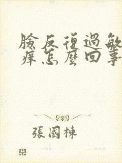 脸反复过敏红肿痒怎么回事该怎么办