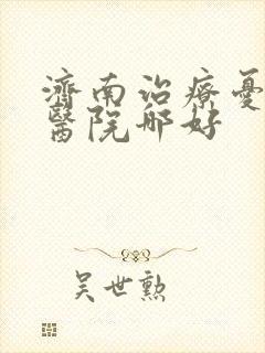 济南治疗忧郁症医院哪好