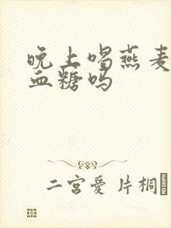 晚上喝燕麦粥升血糖吗